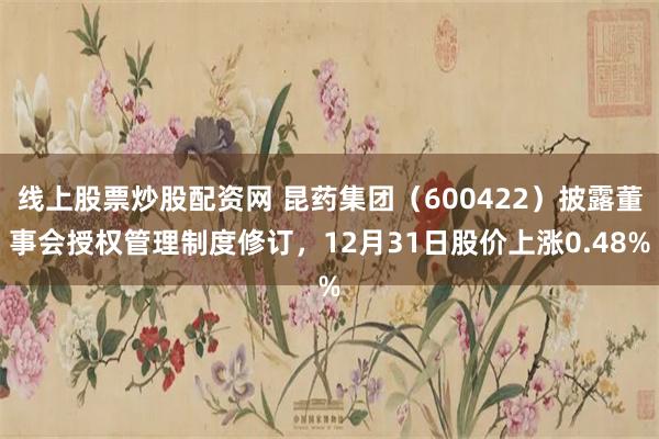 线上股票炒股配资网 昆药集团（600422）披露董事会授权管理制度修订，12月31日股价上涨0.48%