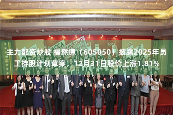 主力配资炒股 福然德（605050）披露2025年员工持股计划草案，12月31日股价上涨1.81%